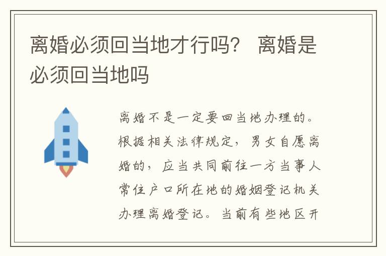 離婚必須回當(dāng)?shù)夭判袉幔?離婚是必須回當(dāng)?shù)貑?></p>
      <p ><strong>一、離婚必須回當(dāng)?shù)夭判袉幔?/strong></p><p >辦離婚不一定要回當(dāng)?shù)剞k。如果是協(xié)議離婚的話，需要到男女雙方任意一方戶口所在的婚姻登記機(jī)關(guān)申請(qǐng)離婚，不限制于原結(jié)婚地，而且有些地區(qū)開通了跨省跨區(qū)離婚登記服務(wù)，憑借居住證也能在外地離婚;如果是訴訟離婚，則需要在另一方的戶口所在地或經(jīng)常居住地提起離婚訴訟。</p><p ><strong>法律依據(jù)：</strong></p><p >《婚姻登記條例》第十條</p><p >內(nèi)地居民自愿離婚的，男女雙方應(yīng)當(dāng)共同到一方當(dāng)事人常住戶口所在地的婚姻登記機(jī)關(guān)辦理離婚登記。</p><p >《中華人民共和國(guó)民事訴訟法》第二十一條</p><p >對(duì)公民提起的民事訴訟，由被告住所地人民法院管轄;被告住所地與經(jīng)常居住地不一致的，由經(jīng)常居住地人民法院管轄。</p><p >《中華人民共和國(guó)民事訴訟法》第二十二條</p><p >下列民事訴訟，由原告住所地人民法院管轄;原告住所地與經(jīng)常居住地不一致的，由原告經(jīng)常居住地人民法院管轄：</p><p >(一)對(duì)不在中華人民共和國(guó)領(lǐng)域內(nèi)居住的人提起的有關(guān)身份關(guān)系的訴訟;</p><p >(二)對(duì)下落不明或者宣告失蹤的人提起的有關(guān)身份關(guān)系的訴訟;</p><p >(三)對(duì)被采取強(qiáng)制性教育措施的人提起的訴訟;</p><p >(四)對(duì)被監(jiān)禁的人提起的訴訟。</p><p ><strong>二、去民政局離婚的程序是什么</strong></p><p >1、首先，雙方簽署離婚協(xié)議，然后一起去一趟民政局提出離婚申請(qǐng)，然后回去。</p><p >2、然后，雙方要經(jīng)過30天的冷靜期，就是說雙方回去后要等30天。在這30天內(nèi)，任何一方反悔不愿離婚的，可以隨時(shí)向民政局撤回之前的離婚申請(qǐng)。</p><p >3、最后，如果過了30天冷靜期，雙方還是決定要離婚，那一定要在冷靜期后的30天內(nèi)，再一起去一趟民政局領(lǐng)離婚證。如果逾期未去的，則視為雙方撤回了之前的離婚申請(qǐng)。</p><p >如果是通過協(xié)議離婚，且已辦完了離婚手續(xù)，當(dāng)事人任何一方不能反悔。但是，如果任何一方在一年內(nèi)因履行協(xié)議發(fā)生爭(zhēng)議而訴至法院的，法院應(yīng)予受理，但經(jīng)審理查明訂立協(xié)議過程中不存在欺詐，脅迫等情形的，法院應(yīng)當(dāng)駁回原告訴訟請(qǐng)求;如果一年后才訴至法院，法院不予受理。</p><p ></p>    </div>
    
   <div   id=
