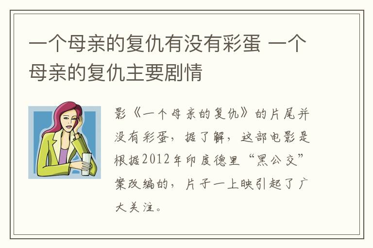 一個(gè)母親的復(fù)仇有沒(méi)有彩蛋 一個(gè)母親的復(fù)仇主要?jiǎng)∏?></p>
      <p>　　電影《一個(gè)母親的復(fù)仇》的片尾并沒(méi)有彩蛋，據(jù)了解，這部電影是根據(jù)2012年印度德里“黑公交”案改編的，片子一上映引起了廣大關(guān)注。</p><p style=
