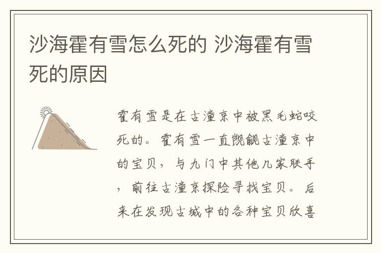 沙海霍有雪怎么死的 沙?；粲醒┧赖脑?></p>
      <p>　　在電視劇《沙海》中，霍家掌門人霍有雪是在古潼京中被黑毛蛇咬死的?；粲醒┮恢庇J覦古潼京中的寶貝，與九門中其他幾家聯(lián)手，前往古潼京探險(xiǎn)尋找寶貝。后來(lái)在發(fā)現(xiàn)古城中的各種寶貝欣喜若狂，為了裝寶貝甚至將自己從不離身的武器扔掉，在口袋中裝滿了金子。以至于在黑毛蛇出現(xiàn)的時(shí)候，下意識(shí)拿武器，拿到的卻是一把金子，最終因?yàn)闊o(wú)力反抗被黑毛蛇咬死。</p><p style=