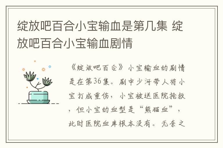 綻放吧百合小寶輸血是第幾集 綻放吧百合小寶輸血?jiǎng)∏?></p>
      <p>　　《綻放吧百合》小寶輸血的劇情是在第36集。劇中少河帶人將小寶打成重傷，小寶被送醫(yī)院搶救，但小寶的血型是“熊貓血”，此時(shí)醫(yī)院血庫根本沒有。無奈之下，百合只好求助小寶的親生父親建明，建明得知小寶是親生兒子后十分震驚，兩人的確是同種血型，在經(jīng)過DNA檢測后，證明建明與小寶的父子關(guān)系。<br/></p>                    </div>
    
   <div   id=