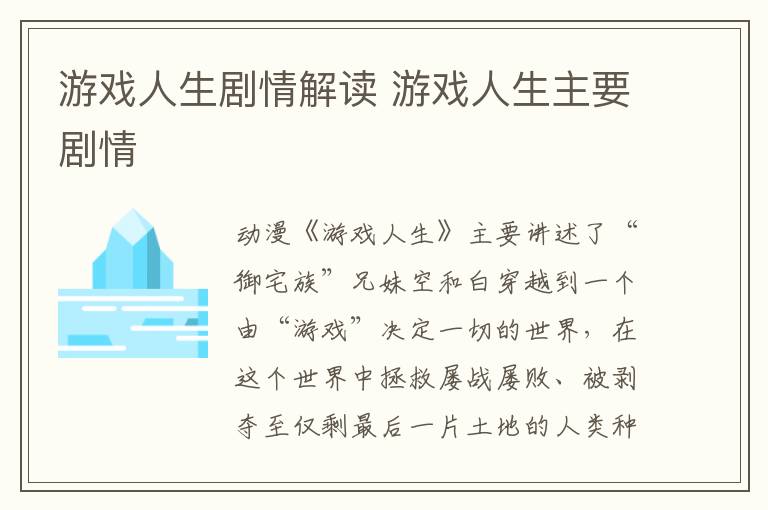 游戲人生劇情解讀 游戲人生主要?jiǎng)∏?></p>
      <p>　　動(dòng)漫《游戲人生》主要講述了“御宅族”兄妹空和白穿越到一個(gè)由“游戲”決定一切的世界，在這個(gè)世界中拯救屢戰(zhàn)屢敗、被剝奪至僅剩最后一片土地的人類種，幫助人類種重返榮耀的故事。</p><p align=