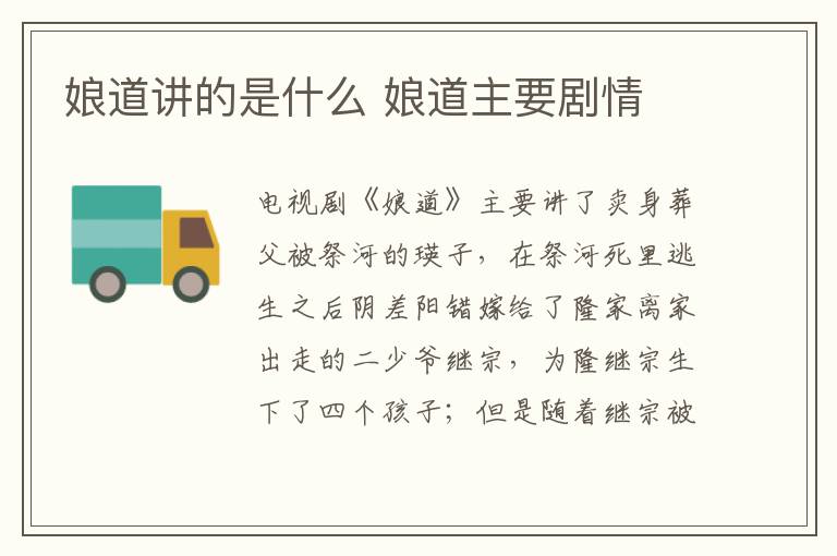 娘道講的是什么 娘道主要?jiǎng)∏?></p>
      <p>　　電視劇《娘道》主要講了賣(mài)身葬父被祭河的瑛子，在祭河死里逃生之后陰差陽(yáng)錯(cuò)嫁給了隆家離家出走的二少爺繼宗，為隆繼宗生下了四個(gè)孩子。但是隨著繼宗被奸人所害，瑛娘的四個(gè)孩子也相繼丟失。絕望想要跳河的瑛娘被神秘人所救，瑛娘收養(yǎng)了神秘人的孩子，帶著這個(gè)孩子踏上了尋子之路的故事。</p><p align=